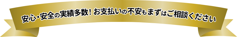 安心・安全の実績多数！お支払いの不安もまずはご相談ください