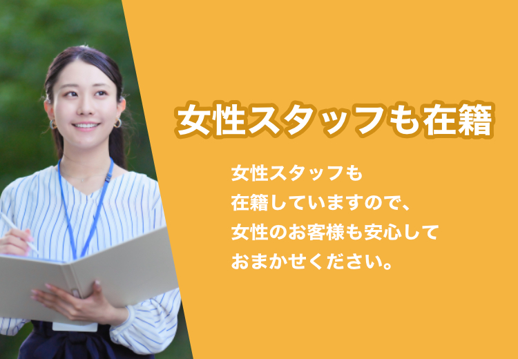 女性スタッフも在籍 女性スタッフも在籍していますので、女性のお客様も安心しておまかせください。