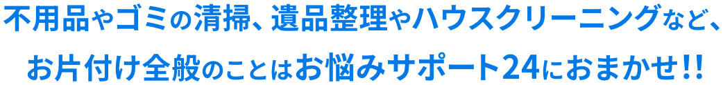 不用品やゴミの清掃、遺品整理やハウスクリーニングなど、お片付け全般のことはお悩みサポート24におまかせ！！