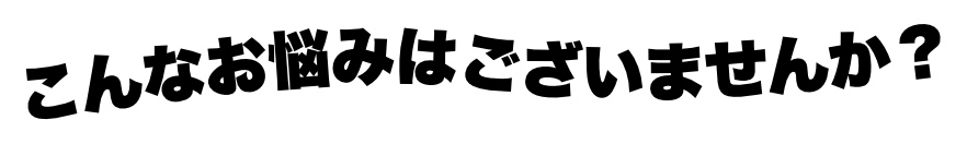 こんなお悩みはございませんか？