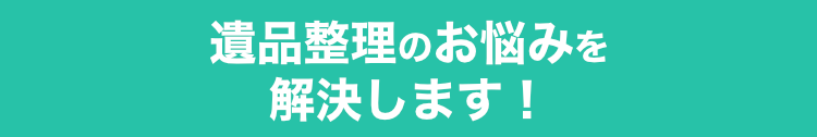 遺品整理のお悩みを解決します！